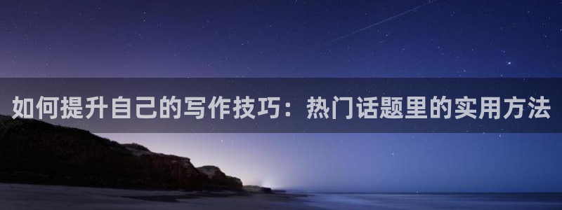 zztt09.su黑料不打烊入口：如何提升自己的写作技巧：热门话题里的实用方法