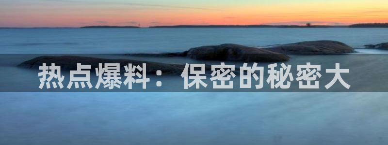 “黑料社不打烊老司机：热点爆料：保密的秘密