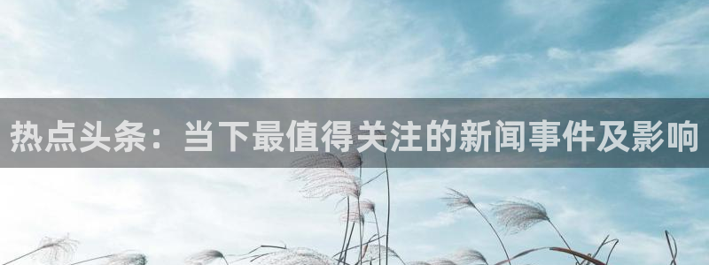 “宋茜黑料：热点头条：当下最值得关注的新闻