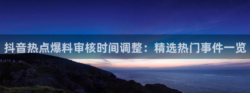 交趾黄檀黑料：抖音热点爆料审核时间调整：精选热门事件一览