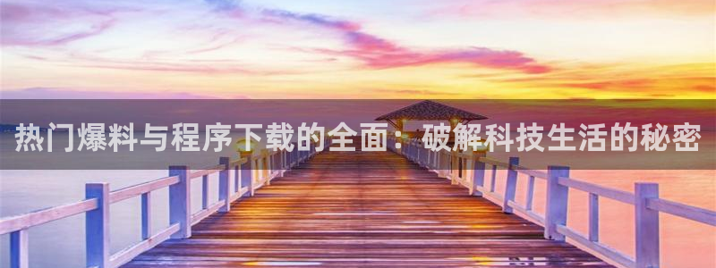 福利吃瓜黑料：热门爆料与程序下载的全面：破解科技生活的秘密