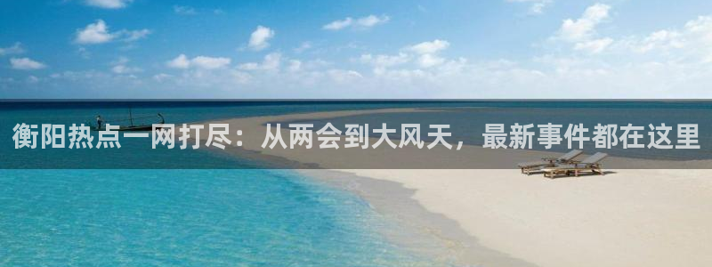 “免费在线黑料：衡阳热点一网打尽：从两会到