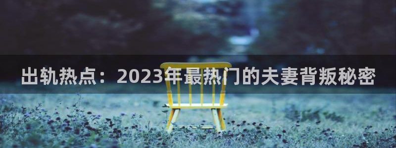 黑料网每日爆料：出轨热点：2023年最热
